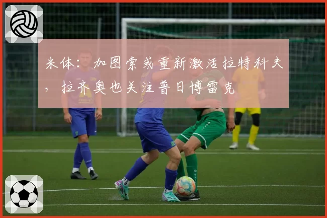 米体：加图索或重新激活拉特科夫，拉齐奥也关注普日博雷克