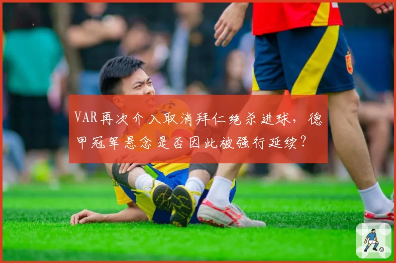 VAR再次介入取消拜仁绝杀进球,德甲冠军悬念是否因此被强行延续?