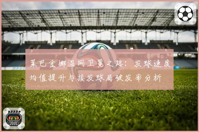 莱巴金娜温网卫冕之路：发球速度均值提升与接发球局破发率分析