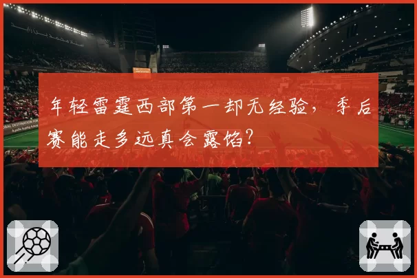 年轻雷霆西部第一却无经验，季后赛能走多远真会露馅？