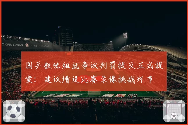 国乒教练组就争议判罚提交正式提案:建议增设比赛录像挑战环节