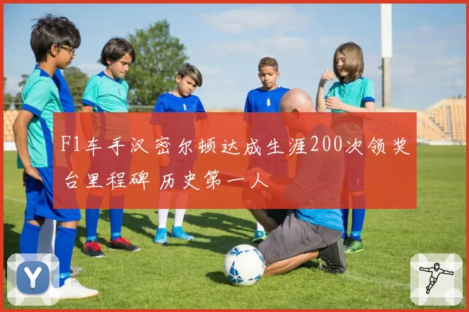 F1车手汉密尔顿达成生涯200次领奖台里程碑 历史第一人