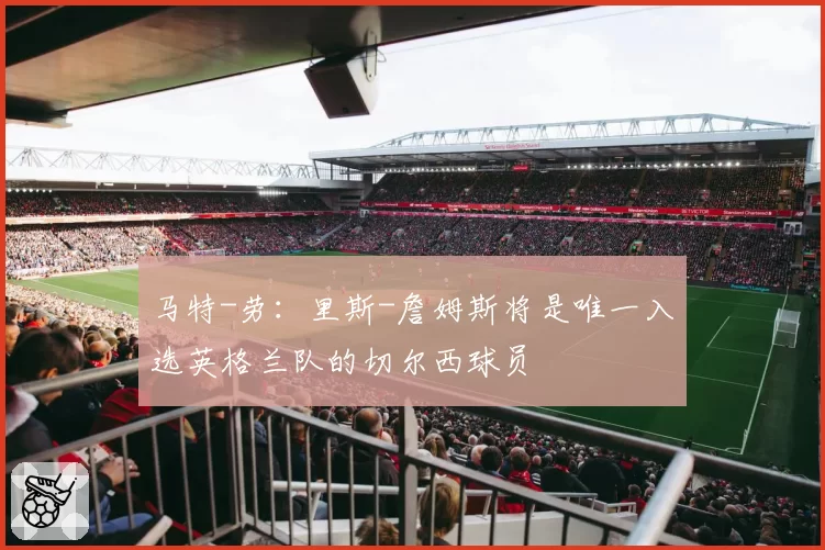 马特-劳：里斯-詹姆斯将是唯一入选英格兰队的切尔西球员