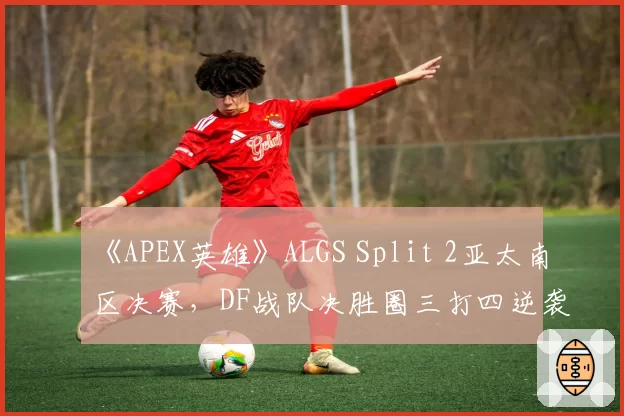 《APEX英雄》ALGS Split 2亚太南区决赛,DF战队决胜圈三打四逆袭夺冠